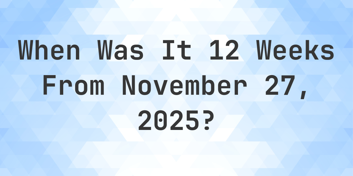 What Day Was It 12 Weeks From November 27, 2025? - Calculatio