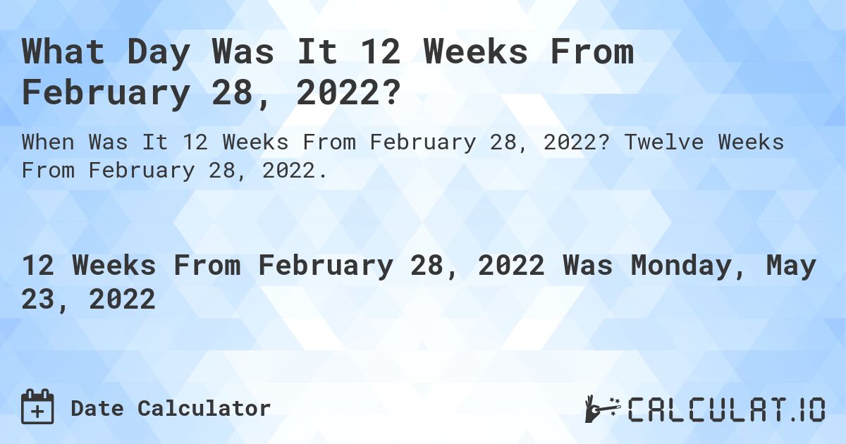 What Day Was It 12 Weeks From February 28, 2022?. Twelve Weeks From February 28, 2022.