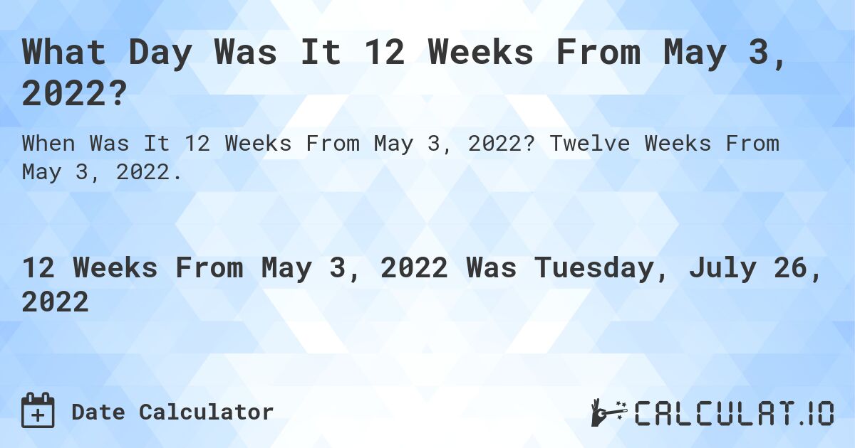What Day Was It 12 Weeks From May 3, 2022?. Twelve Weeks From May 3, 2022.