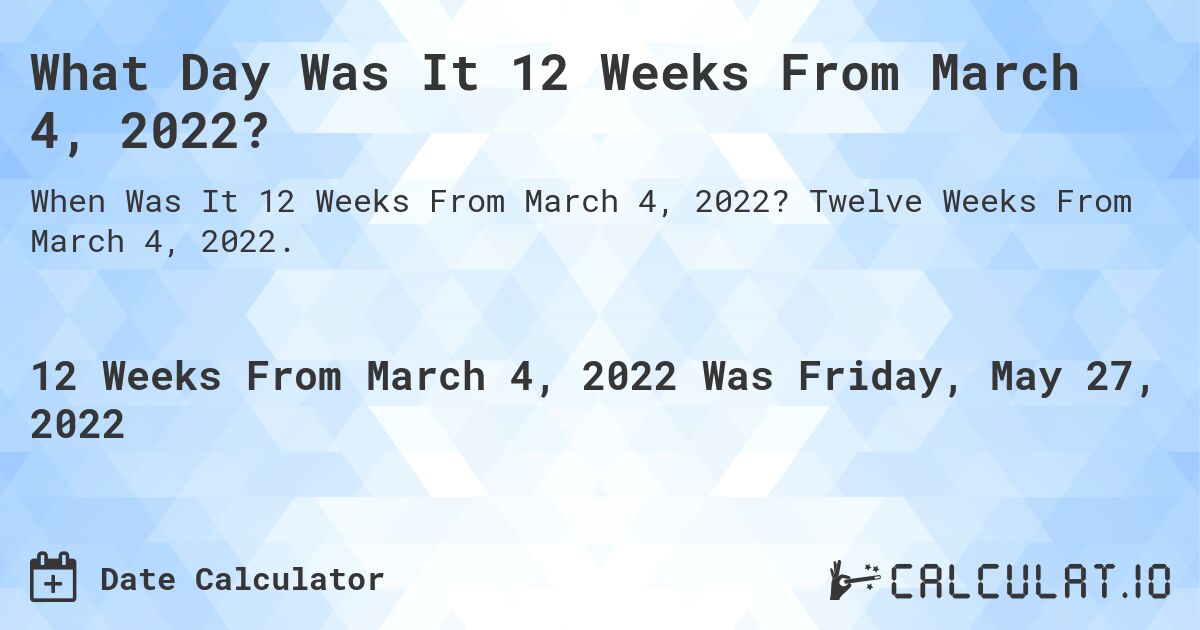 What Day Was It 12 Weeks From March 4, 2022?. Twelve Weeks From March 4, 2022.