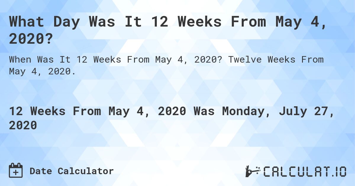 What Day Was It 12 Weeks From May 4, 2020?. Twelve Weeks From May 4, 2020.