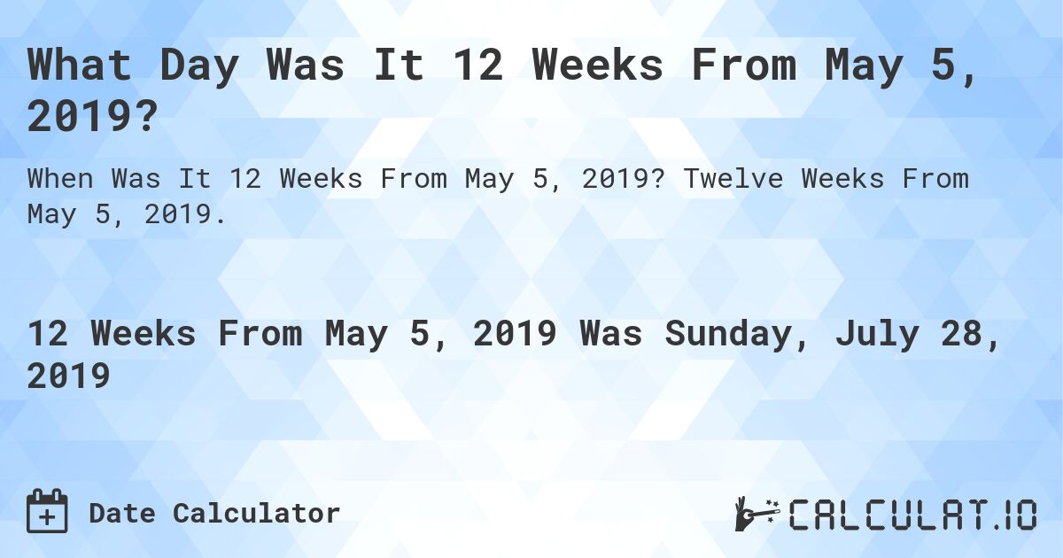 What Day Was It 12 Weeks From May 5, 2019?. Twelve Weeks From May 5, 2019.