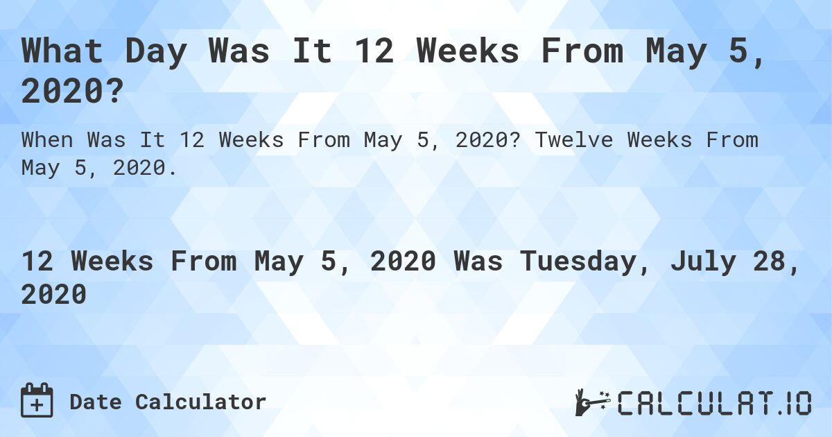 What Day Was It 12 Weeks From May 5, 2020?. Twelve Weeks From May 5, 2020.