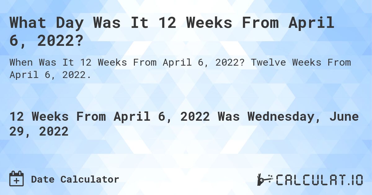 What Day Was It 12 Weeks From April 6, 2022?. Twelve Weeks From April 6, 2022.