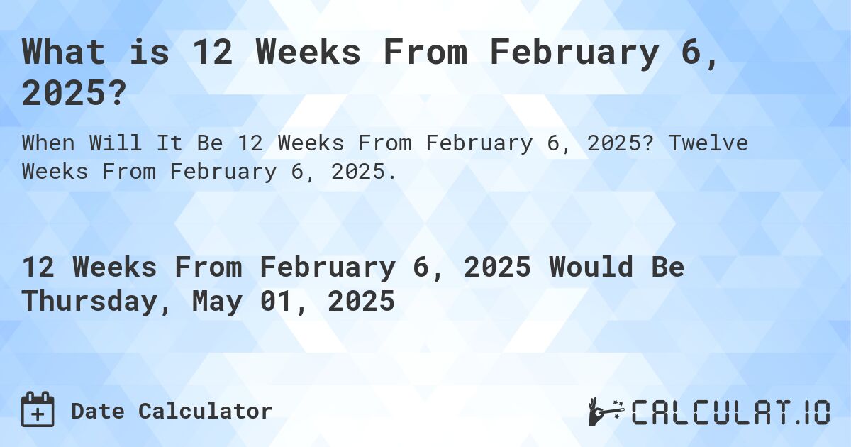 What is 12 Weeks From February 6, 2025?. Twelve Weeks From February 6, 2025.