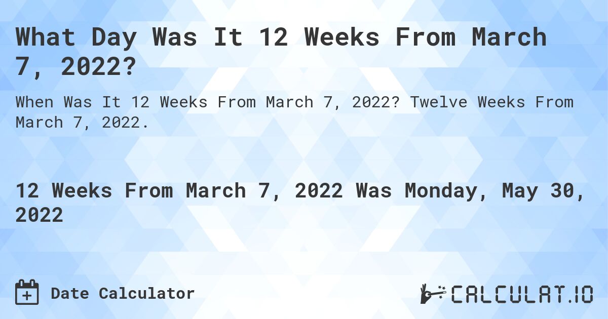 What Day Was It 12 Weeks From March 7, 2022?. Twelve Weeks From March 7, 2022.