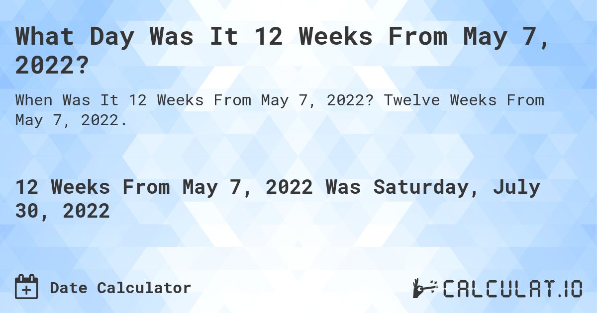 What Day Was It 12 Weeks From May 7, 2022?. Twelve Weeks From May 7, 2022.
