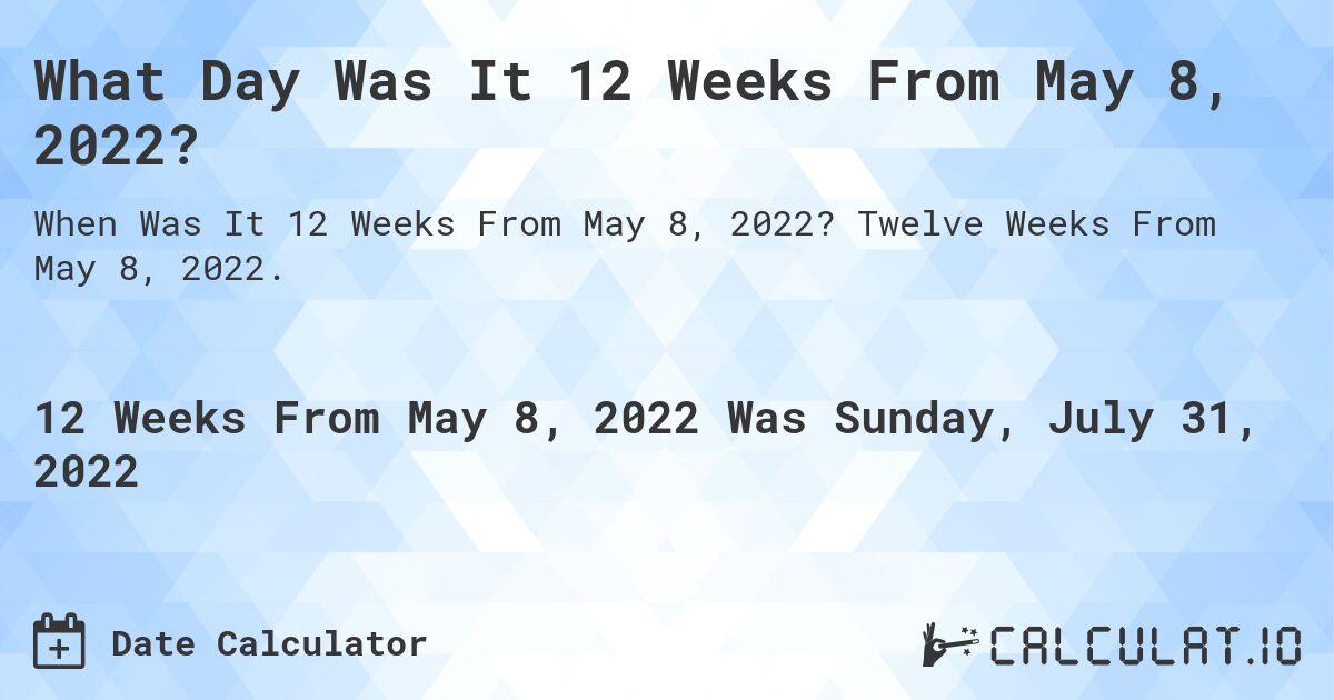 What Day Was It 12 Weeks From May 8, 2022?. Twelve Weeks From May 8, 2022.