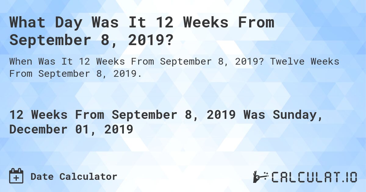 What Day Was It 12 Weeks From September 8, 2019?. Twelve Weeks From September 8, 2019.
