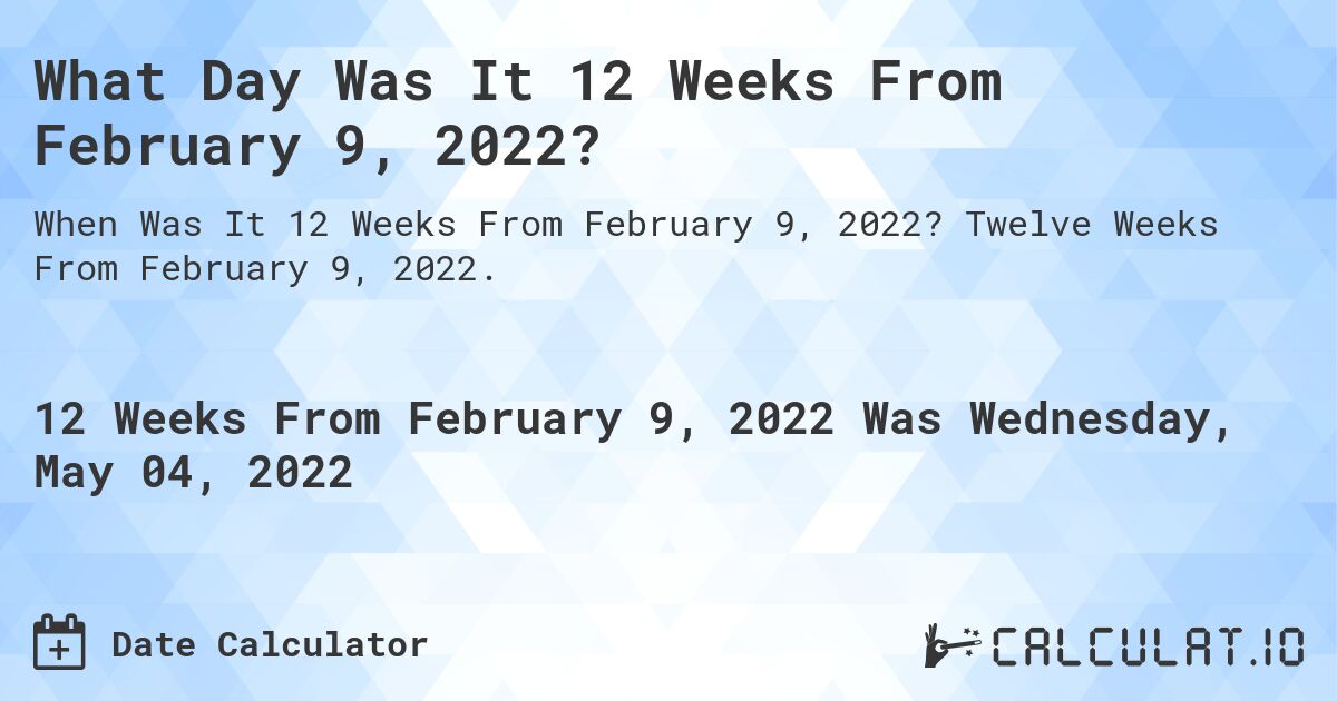 What Day Was It 12 Weeks From February 9, 2022?. Twelve Weeks From February 9, 2022.