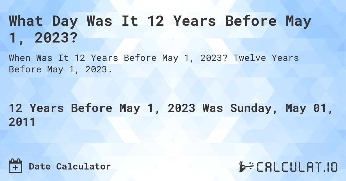 What Day Was It 12 Years Before May 1, 2023?. Twelve Years Before May 1, 2023.