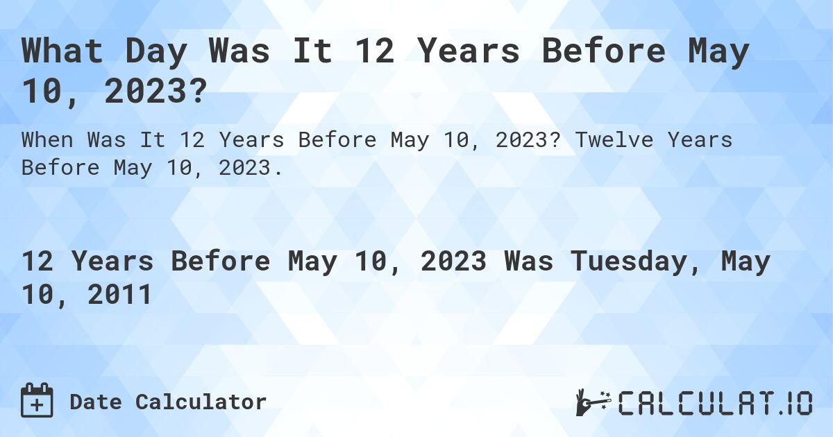 What Day Was It 12 Years Before May 10, 2023?. Twelve Years Before May 10, 2023.
