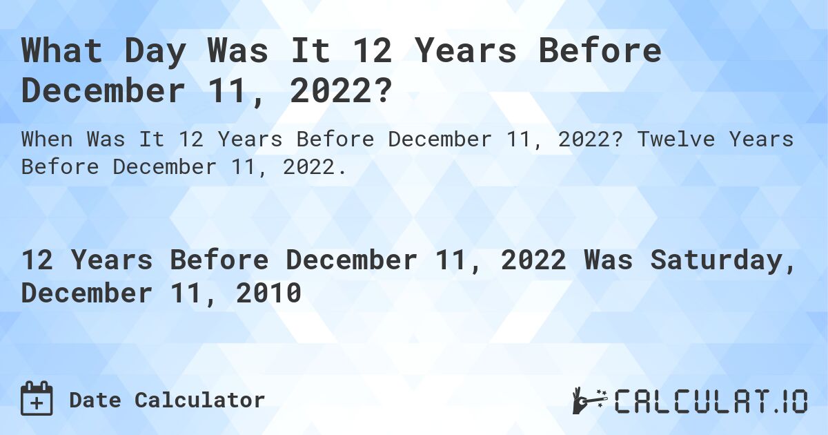 What Day Was It 12 Years Before December 11, 2022?. Twelve Years Before December 11, 2022.