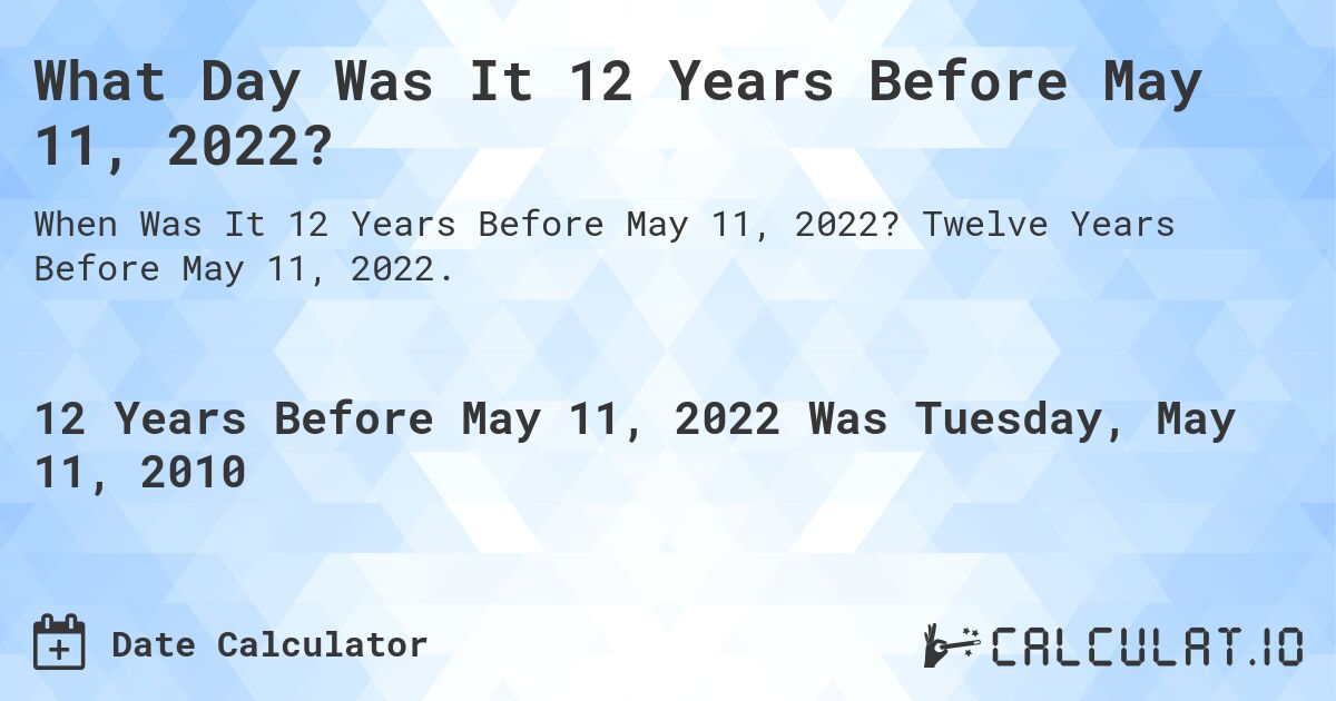 What Day Was It 12 Years Before May 11, 2022?. Twelve Years Before May 11, 2022.
