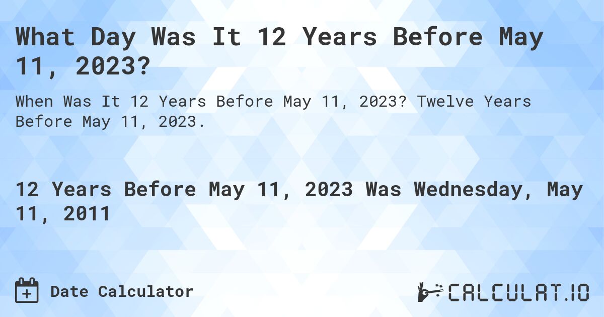 What Day Was It 12 Years Before May 11, 2023?. Twelve Years Before May 11, 2023.