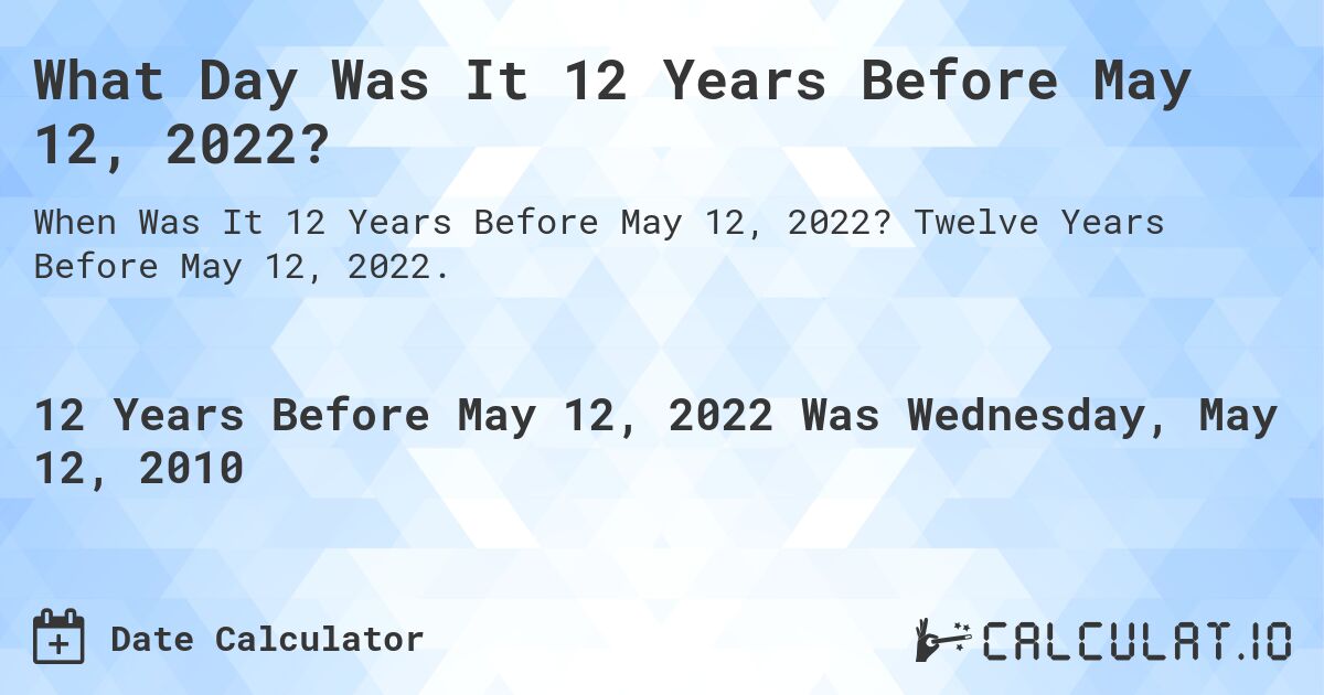 What Day Was It 12 Years Before May 12, 2022?. Twelve Years Before May 12, 2022.