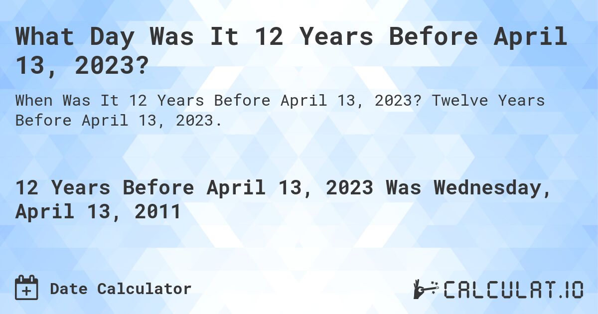 What Day Was It 12 Years Before April 13, 2023?. Twelve Years Before April 13, 2023.