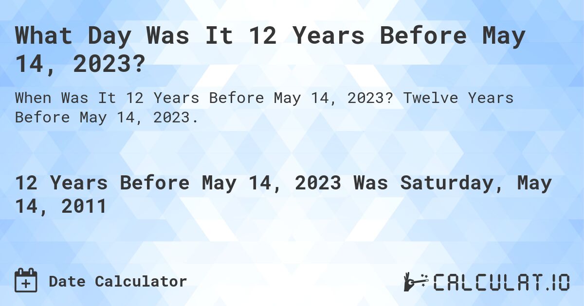 What Day Was It 12 Years Before May 14, 2023?. Twelve Years Before May 14, 2023.