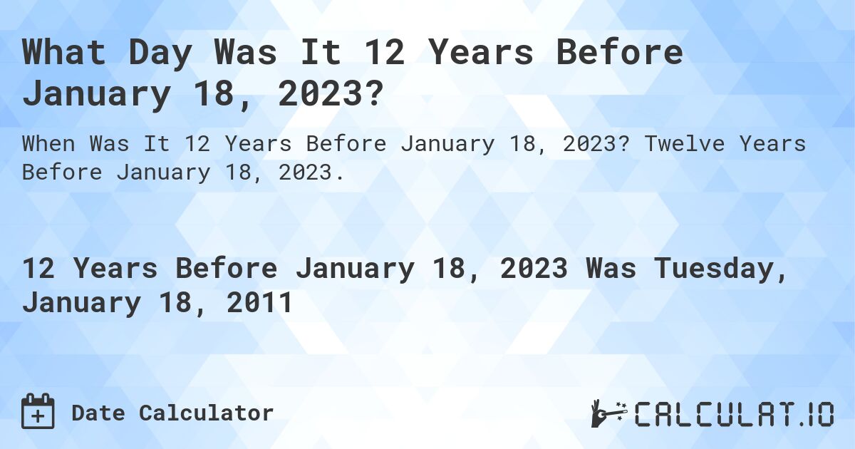 What Day Was It 12 Years Before January 18, 2023?. Twelve Years Before January 18, 2023.