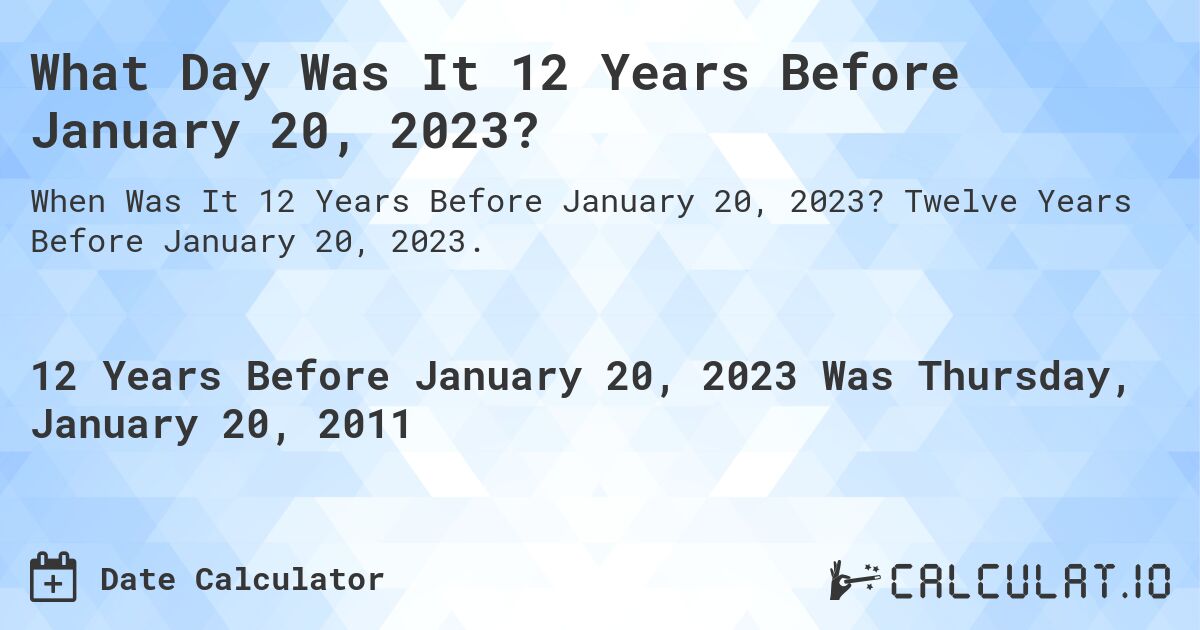 What Day Was It 12 Years Before January 20, 2023?. Twelve Years Before January 20, 2023.