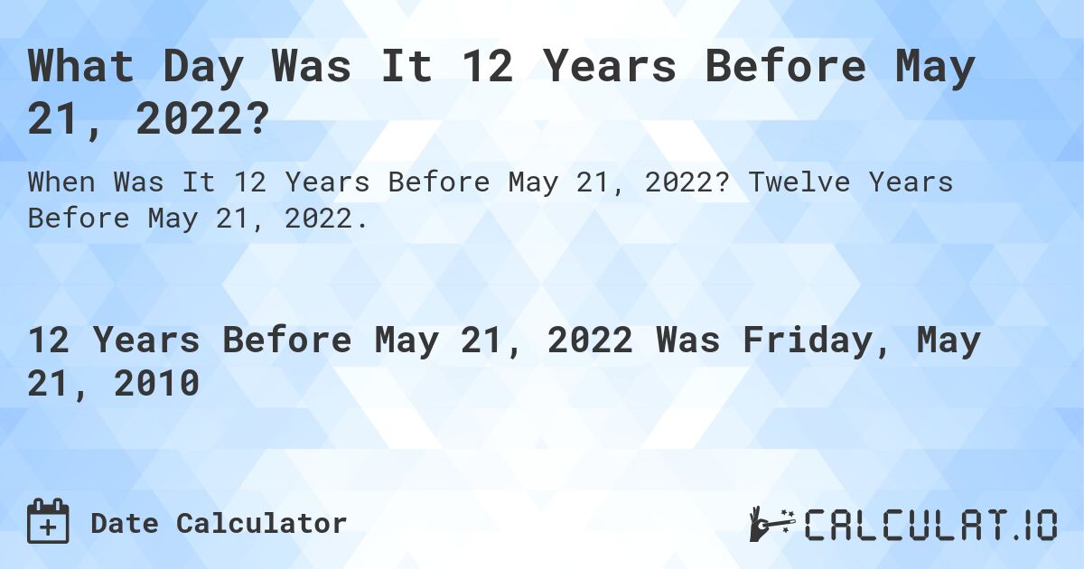 What Day Was It 12 Years Before May 21, 2022?. Twelve Years Before May 21, 2022.