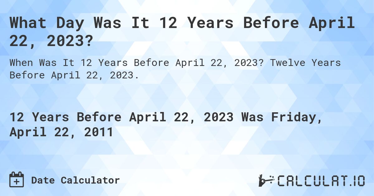 What Day Was It 12 Years Before April 22, 2023?. Twelve Years Before April 22, 2023.