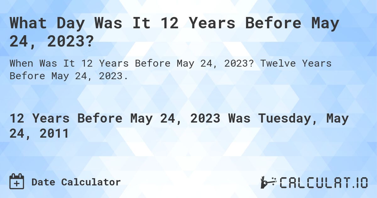 What Day Was It 12 Years Before May 24, 2023?. Twelve Years Before May 24, 2023.