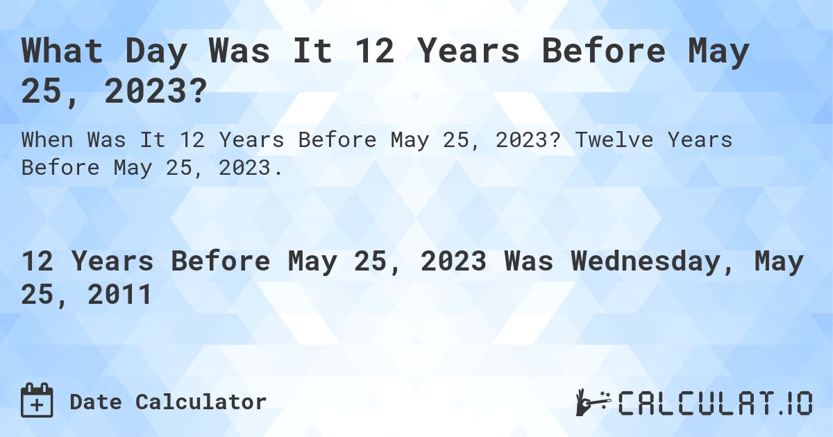 What Day Was It 12 Years Before May 25, 2023?. Twelve Years Before May 25, 2023.
