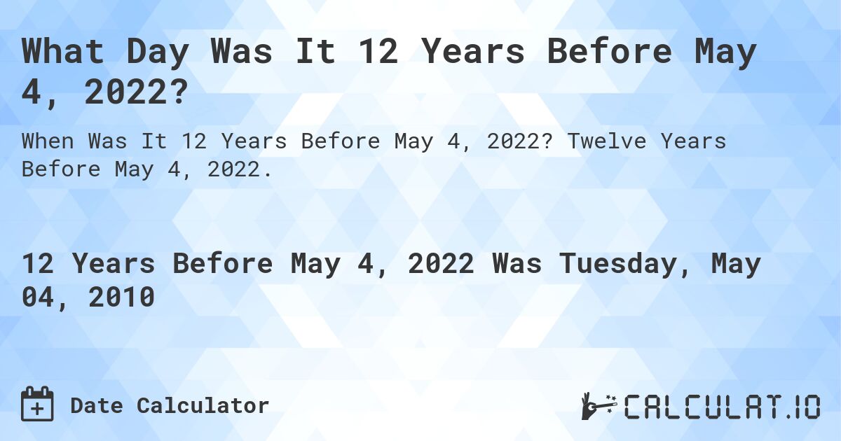 What Day Was It 12 Years Before May 4, 2022?. Twelve Years Before May 4, 2022.