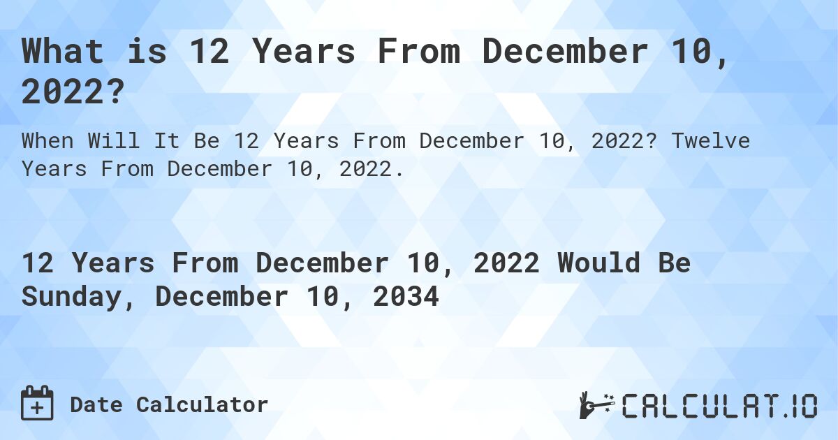 What is 12 Years From December 10, 2022?. Twelve Years From December 10, 2022.