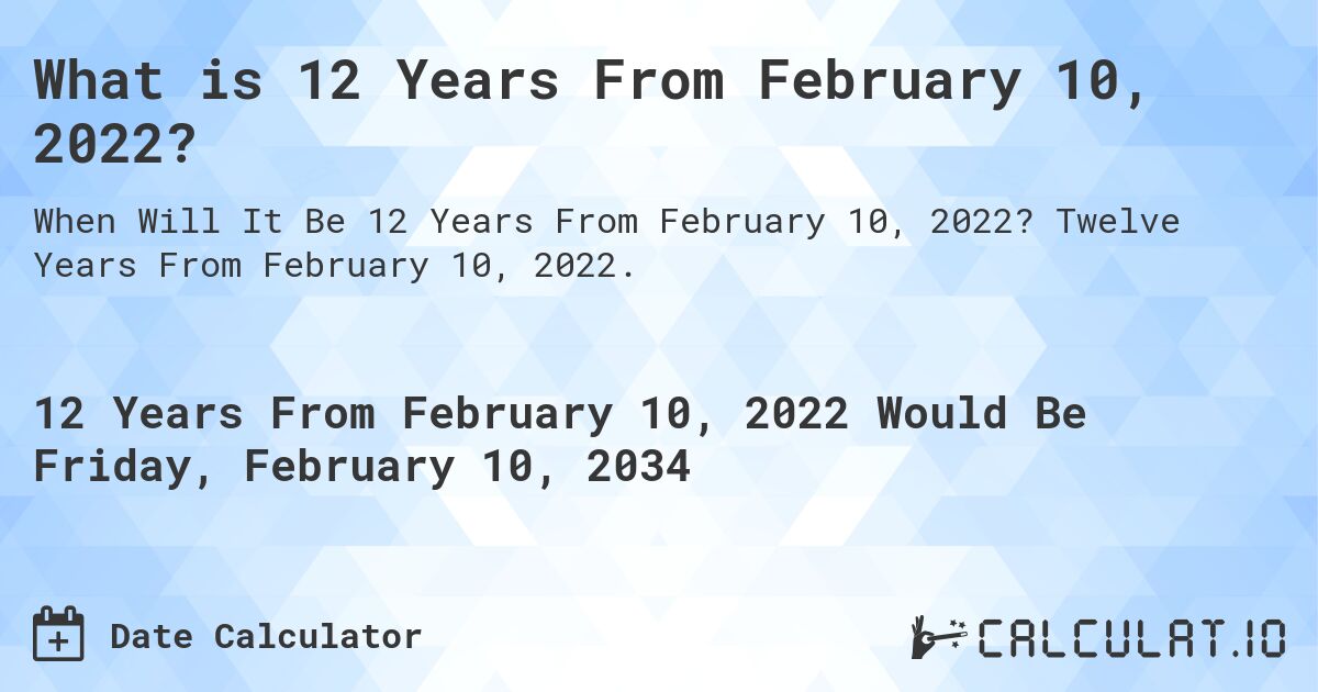 What is 12 Years From February 10, 2022?. Twelve Years From February 10, 2022.
