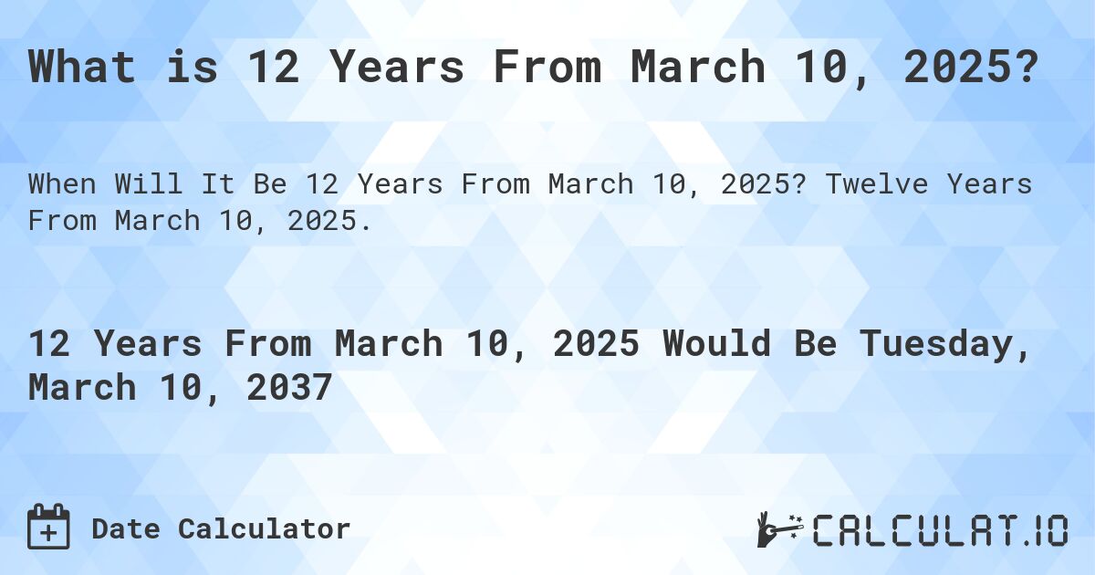 What is 12 Years From March 10, 2025?. Twelve Years From March 10, 2025.