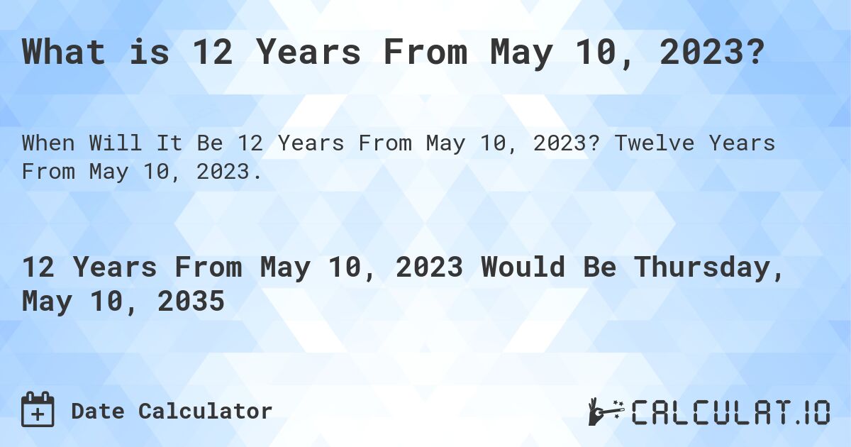 What is 12 Years From May 10, 2023?. Twelve Years From May 10, 2023.