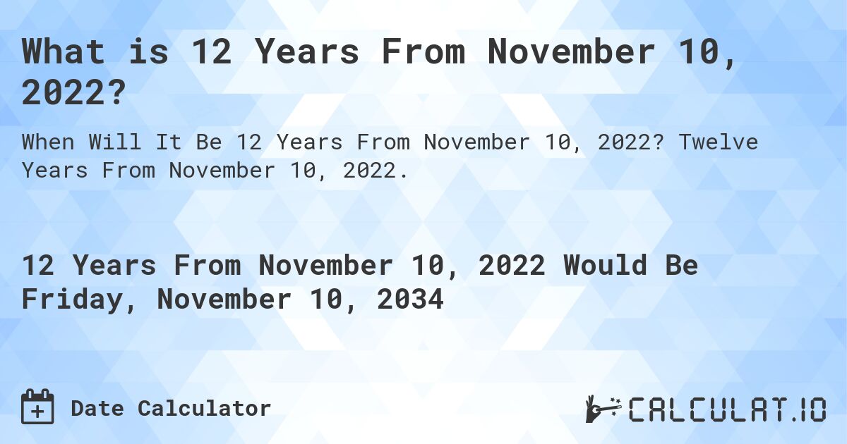 What is 12 Years From November 10, 2022?. Twelve Years From November 10, 2022.