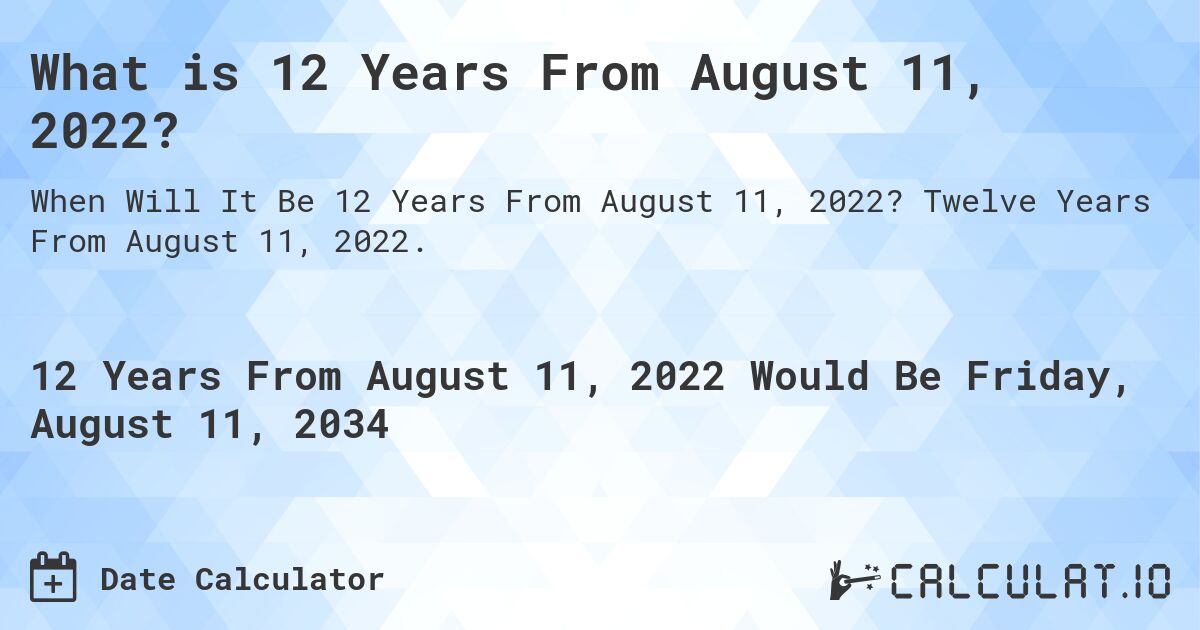 What is 12 Years From August 11, 2022?. Twelve Years From August 11, 2022.