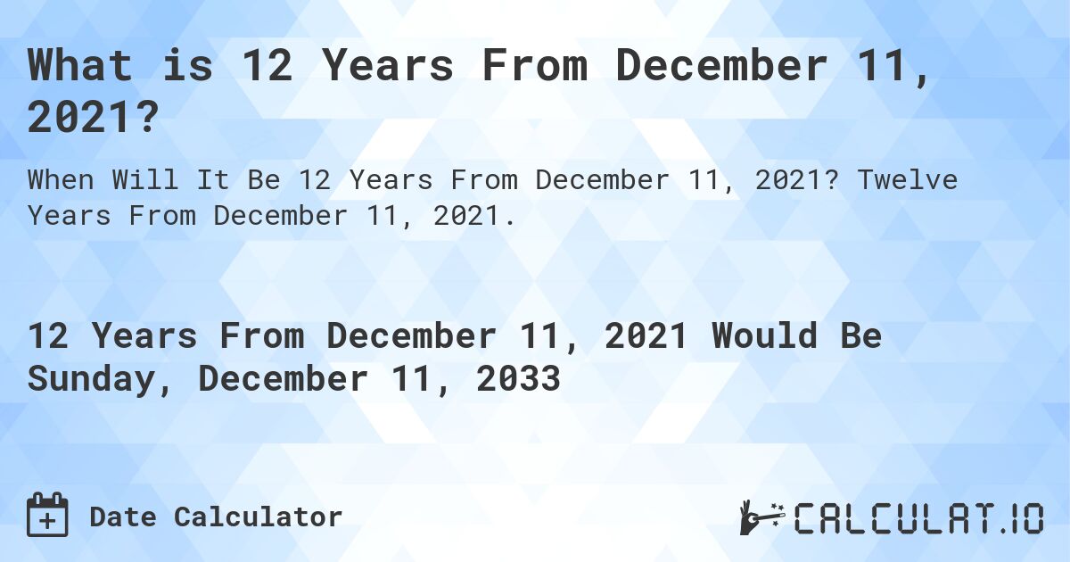 What is 12 Years From December 11, 2021?. Twelve Years From December 11, 2021.