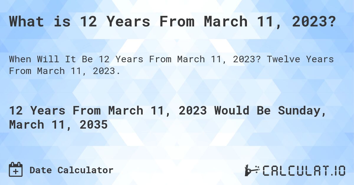 What is 12 Years From March 11, 2023?. Twelve Years From March 11, 2023.