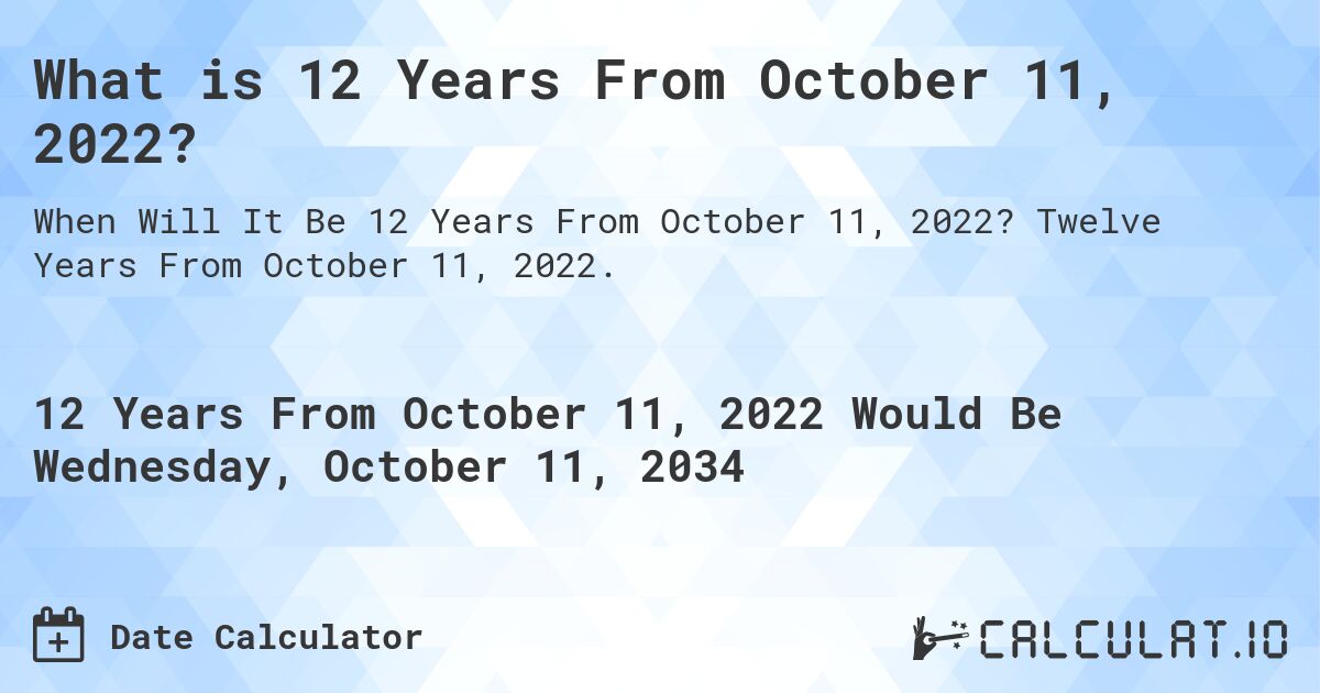 What is 12 Years From October 11, 2022?. Twelve Years From October 11, 2022.