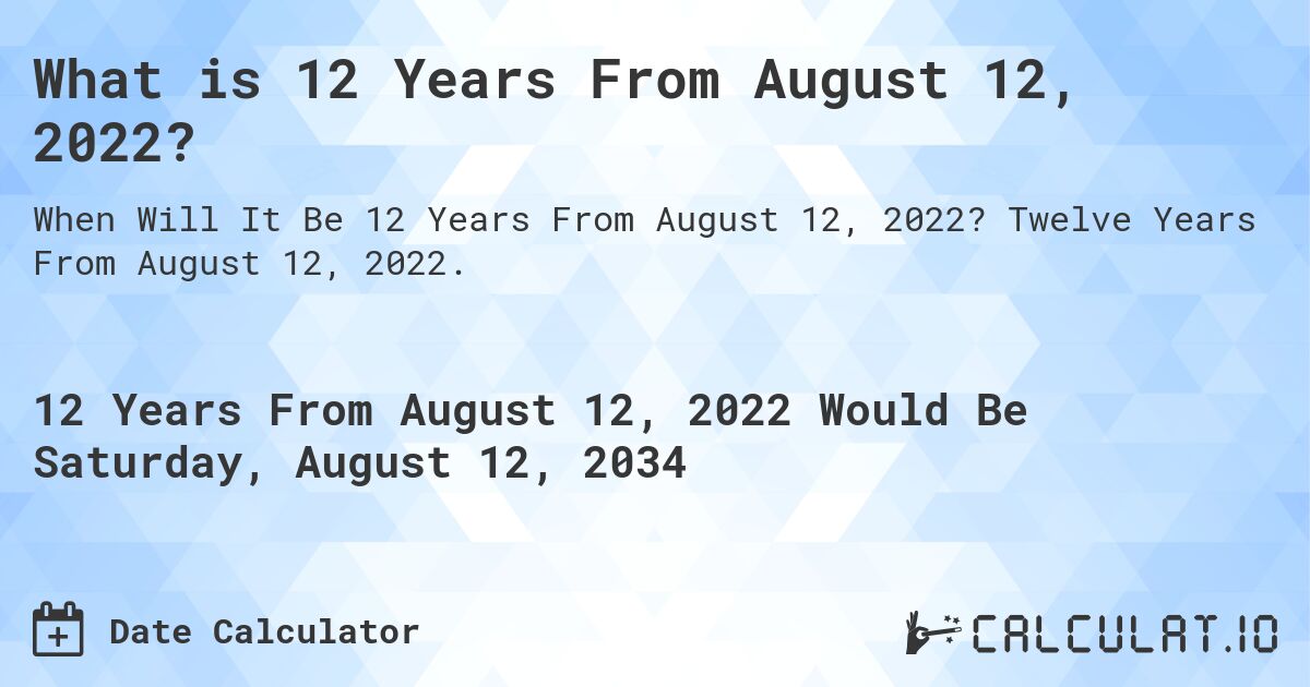 What is 12 Years From August 12, 2022?. Twelve Years From August 12, 2022.