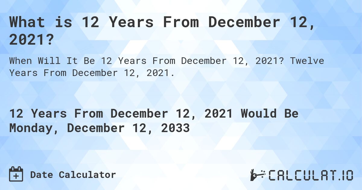 What is 12 Years From December 12, 2021?. Twelve Years From December 12, 2021.