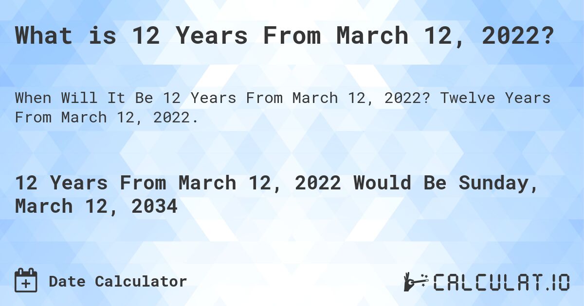 What is 12 Years From March 12, 2022?. Twelve Years From March 12, 2022.