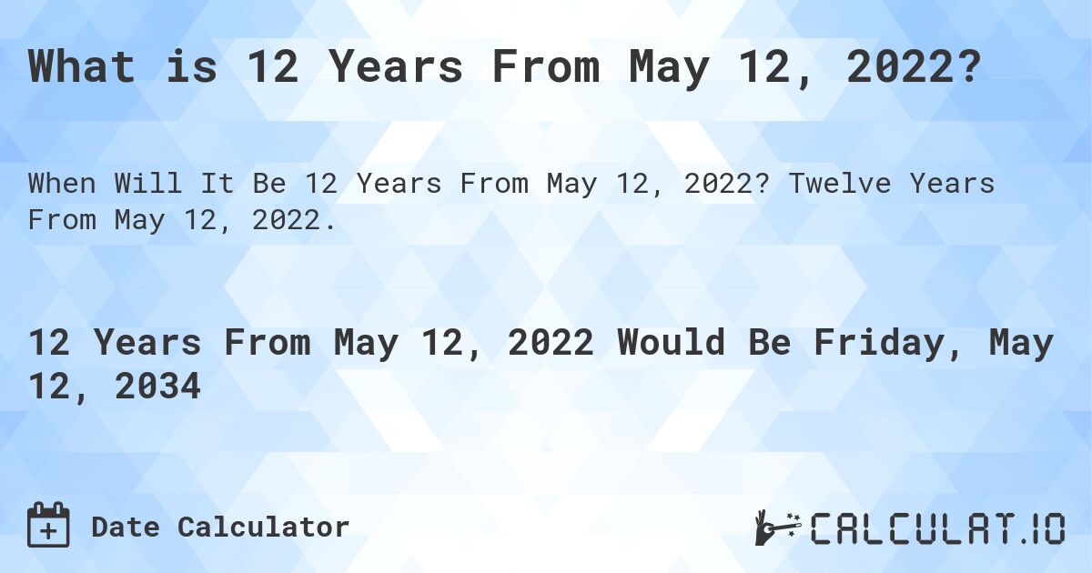 What is 12 Years From May 12, 2022?. Twelve Years From May 12, 2022.