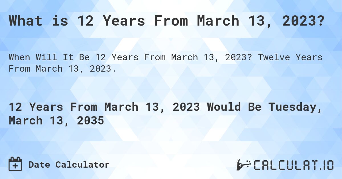 What is 12 Years From March 13, 2023?. Twelve Years From March 13, 2023.