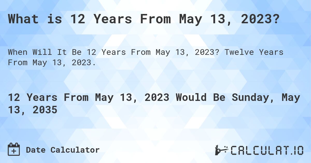 What is 12 Years From May 13, 2023?. Twelve Years From May 13, 2023.