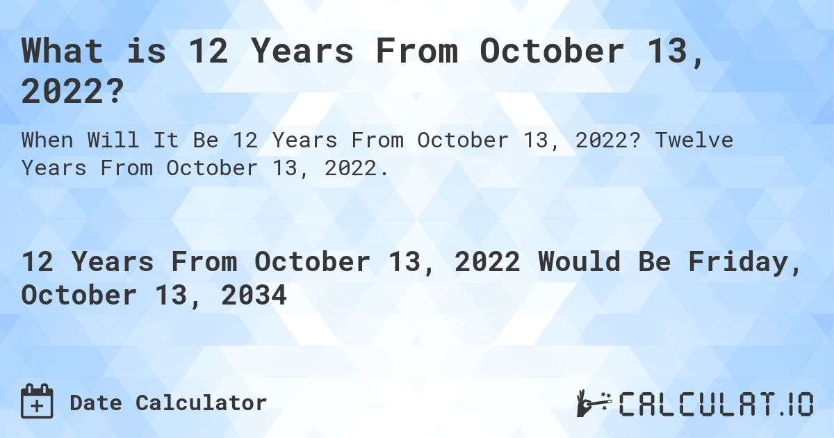 What is 12 Years From October 13, 2022?. Twelve Years From October 13, 2022.