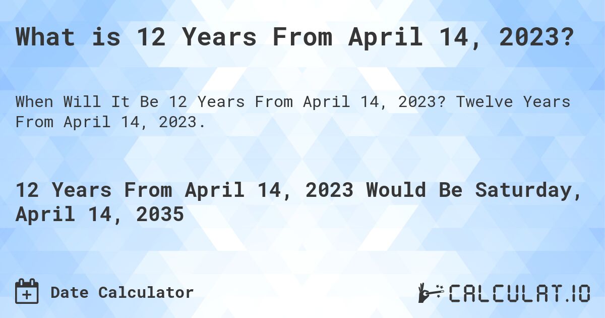 What is 12 Years From April 14, 2023?. Twelve Years From April 14, 2023.