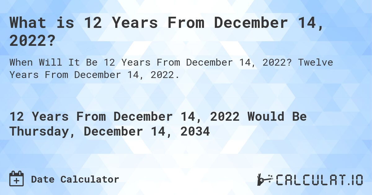 What is 12 Years From December 14, 2022?. Twelve Years From December 14, 2022.