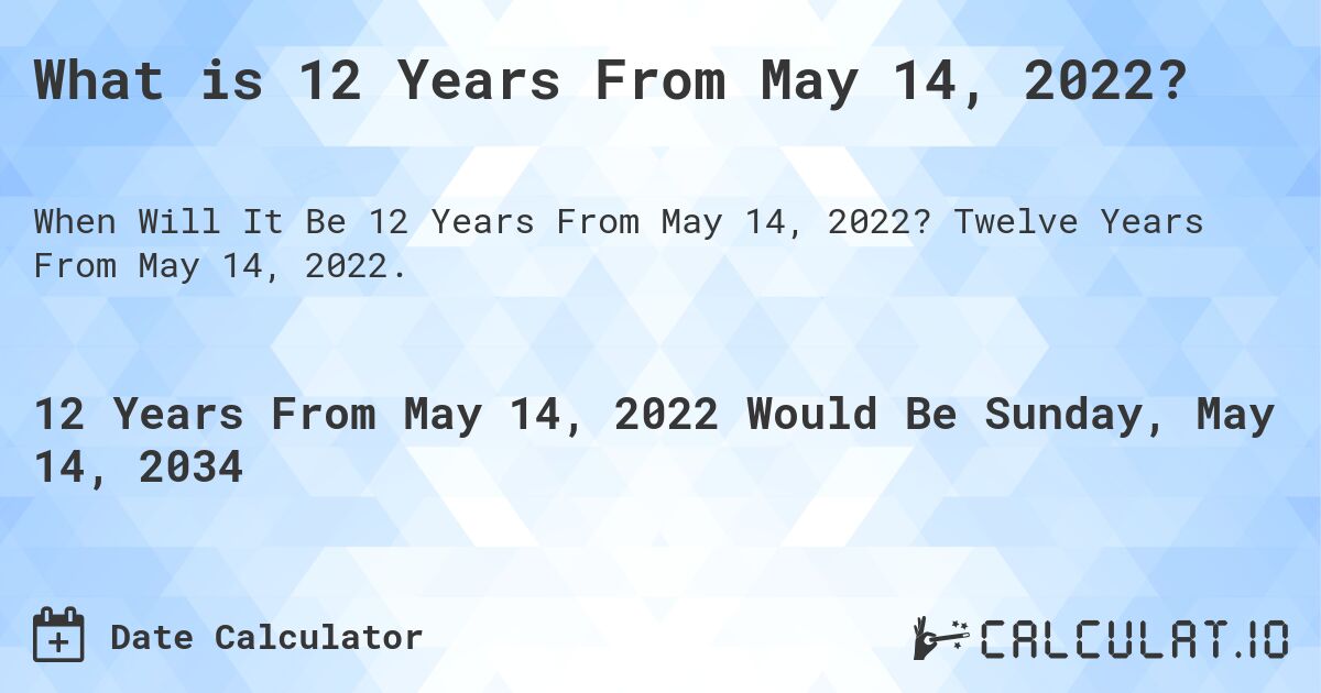What is 12 Years From May 14, 2022?. Twelve Years From May 14, 2022.
