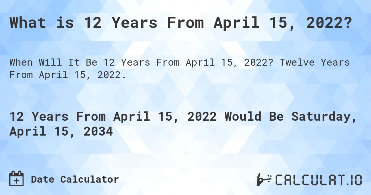 What is 12 Years From April 15, 2022?. Twelve Years From April 15, 2022.