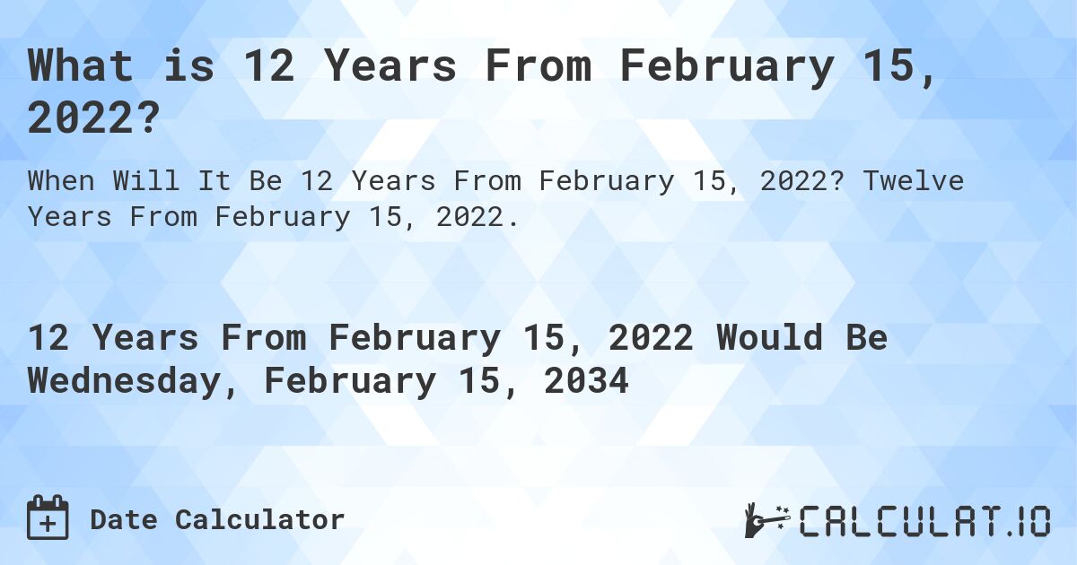 What is 12 Years From February 15, 2022?. Twelve Years From February 15, 2022.